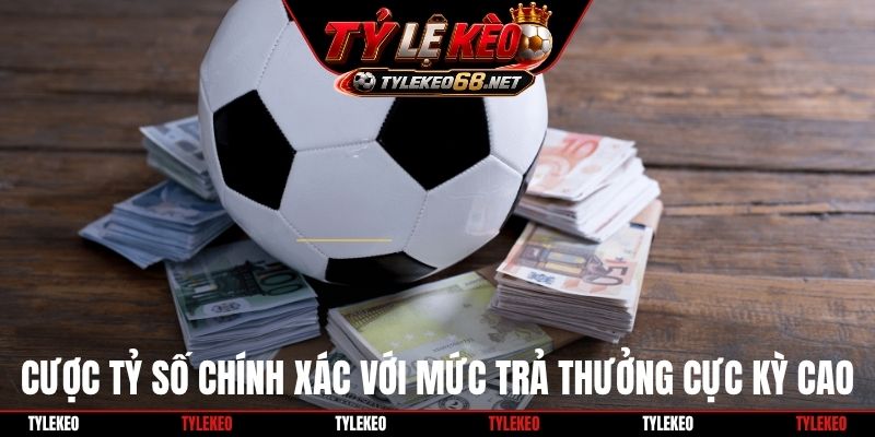 Cược tỷ số chính xác với mức trả thưởng cực kỳ cao