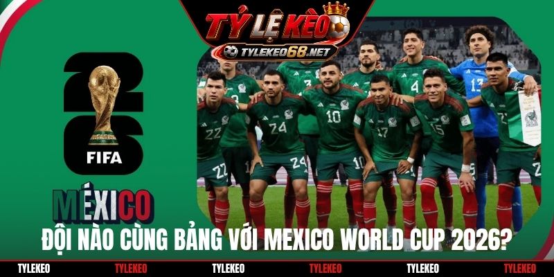 Đội nào cùng bảng với Mexico World Cup 2026