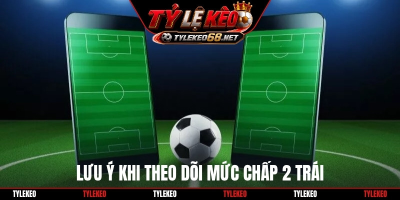 Lưu ý khi theo dõi mức chấp 2 trái