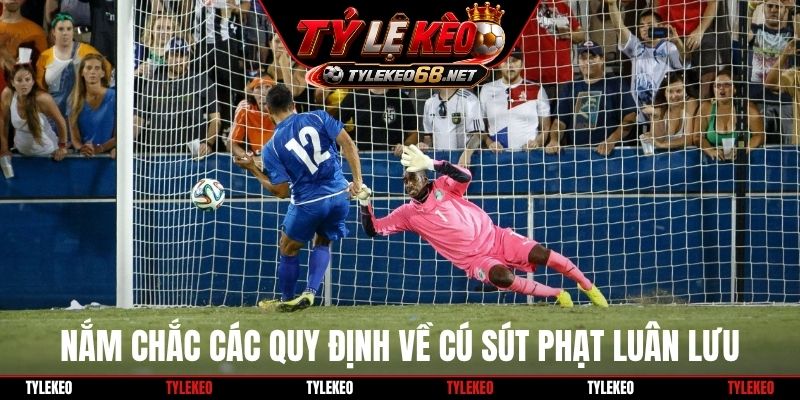 Nắm chắc các quy định về cú sút phạt luân lưu