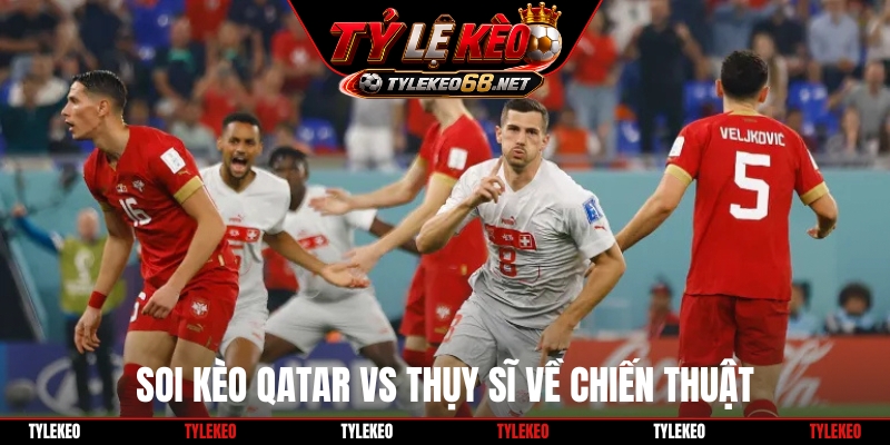 Soi kèo Qatar vs Thụy Sĩ về chiến thuật