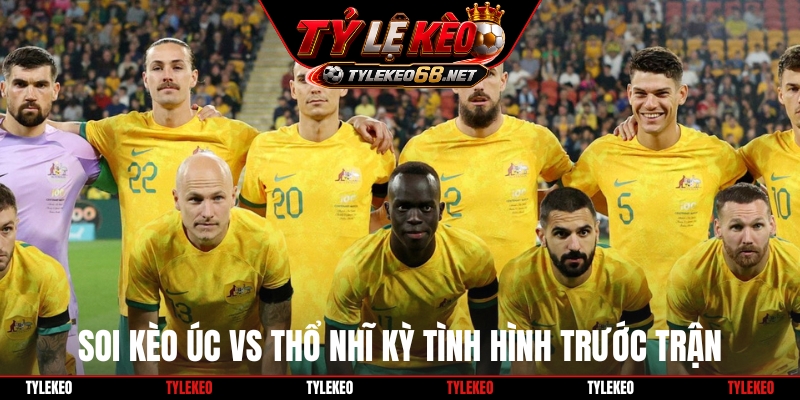 Soi kèo Úc vs Thổ Nhĩ Kỳ tình hình trước trận