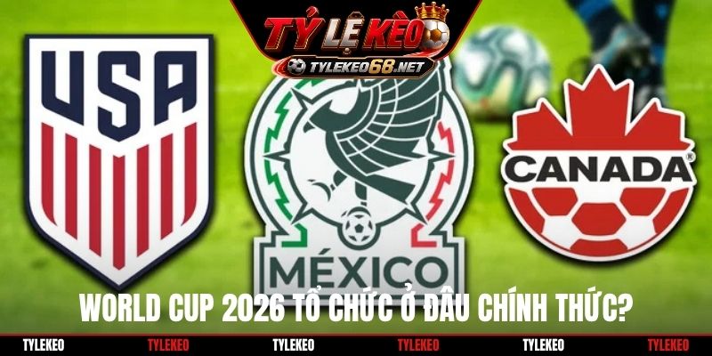 World Cup 2026 tổ chức ở đâu chính thức?