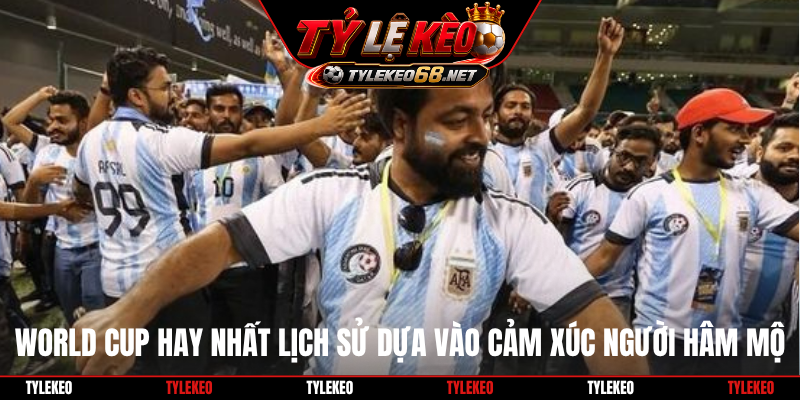 World Cup hay nhất lịch sử dựa vào cảm xúc người hâm mộ