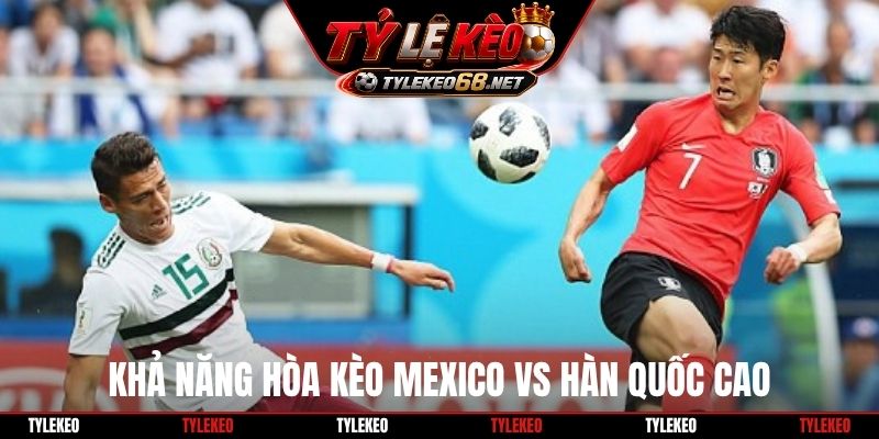 Khả năng hòa kèo Mexico vs Hàn Quốc cao