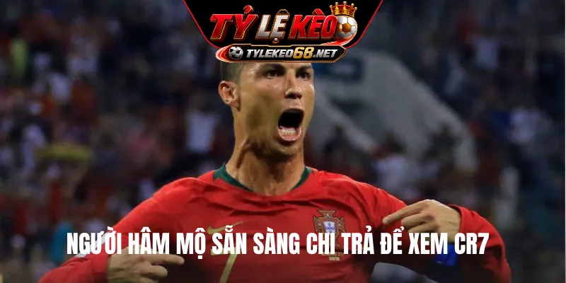 Người hâm mộ sẵn sàng chi trả để xem CR7