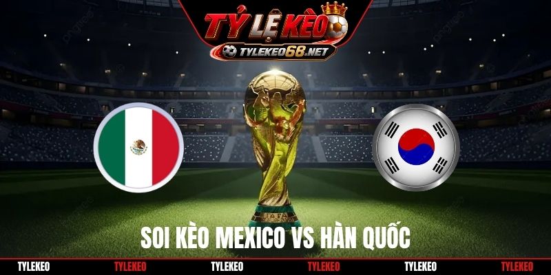 Soi Kèo Mexico Vs Hàn Quốc, 8H00 Ngày 19/6, World cup 2026