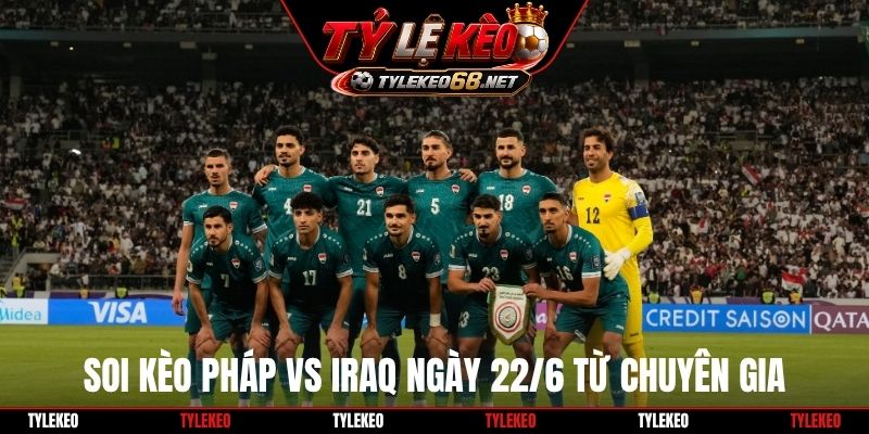 Soi kèo Pháp vs Iraq ngày 22/6 từ chuyên gia
