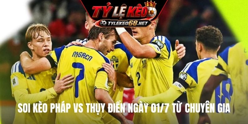 Soi kèo Pháp vs Thụy Điển ngày 01/7 từ chuyên gia