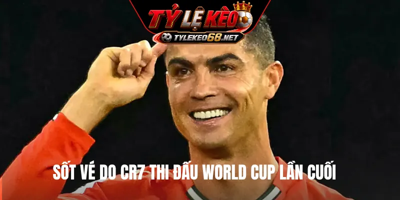 Sốt vé do CR7 thi đấu  World Cup lần cuối