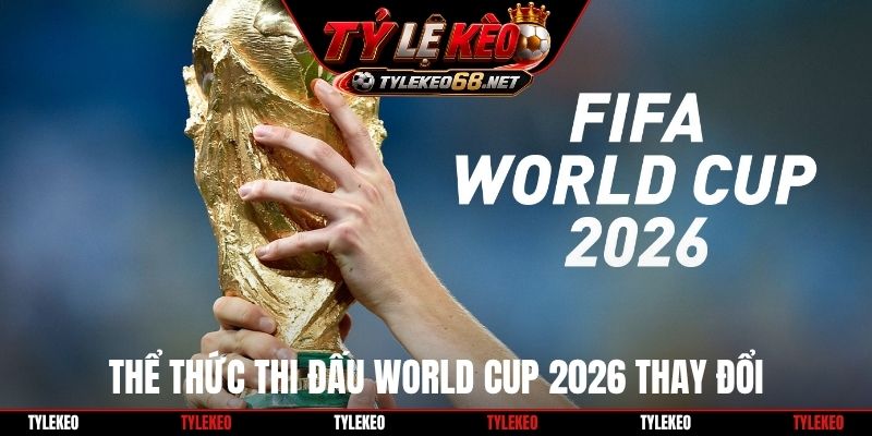 Thể thức thi đấu World Cup 2026 thay đổi