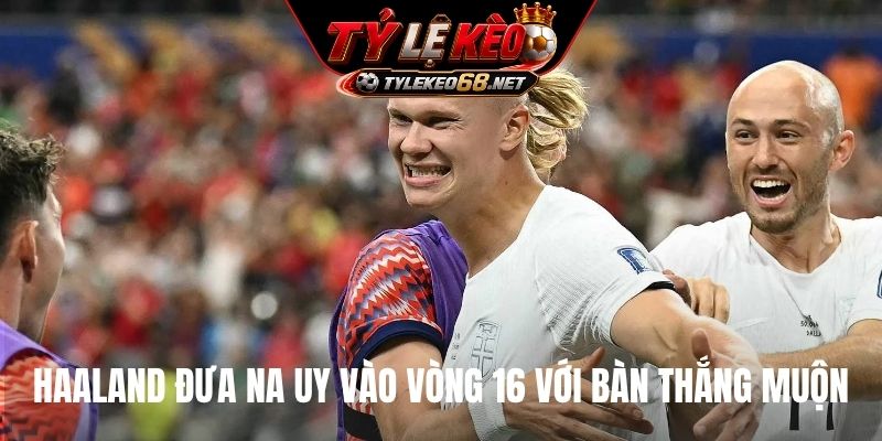 Haaland đưa Na Uy vào vòng 16 với bàn thắng muộn