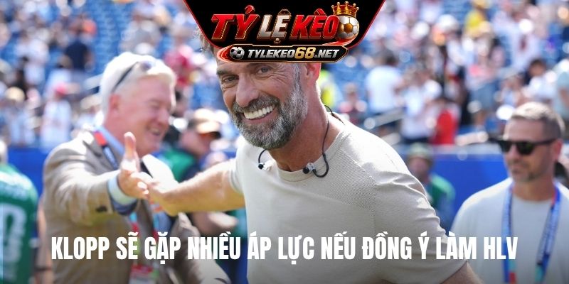 Klopp sẽ gặp nhiều áp lực nếu đồng ý làm HLV