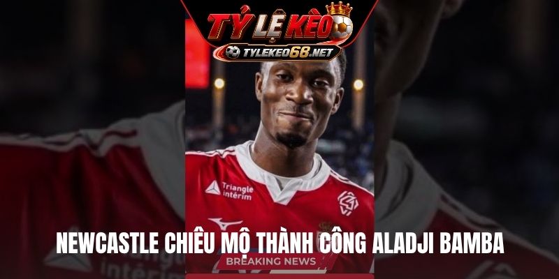 Newcastle chiêu mộ thành công Aladji Bamba