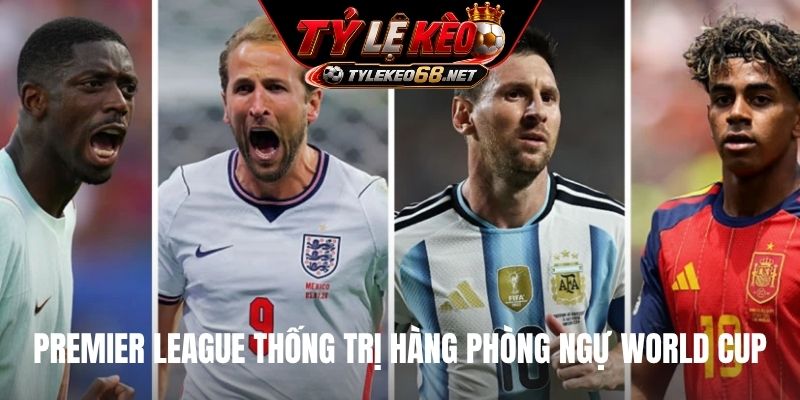 Premier League thống trị hàng phòng ngự World Cup