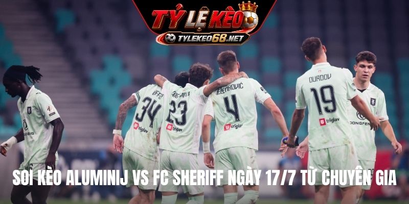 Soi kèo Aluminij vs FC Sheriff ngày 17/7 từ chuyên gia