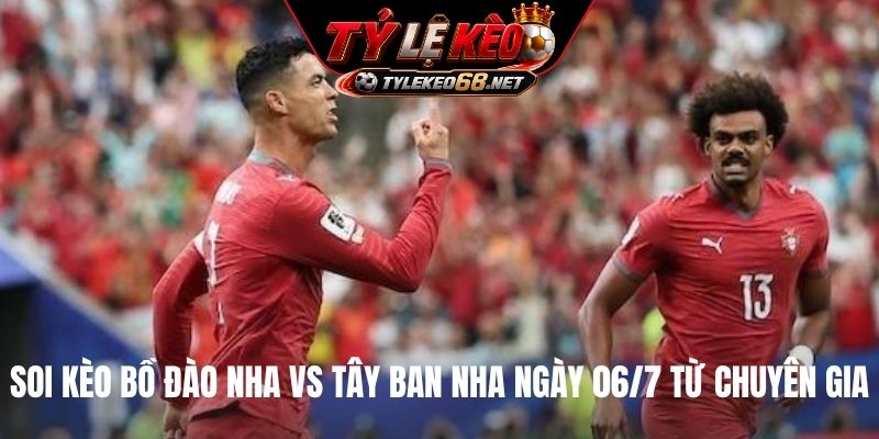 Soi kèo Bồ Đào Nha vs Tây Ban Nha ngày 06/7 từ chuyên gia