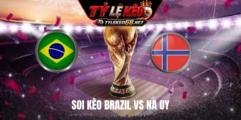 Soi Kèo Brazil Vs Na Uy, 16H00 Ngày 05/7, World Cup 2026