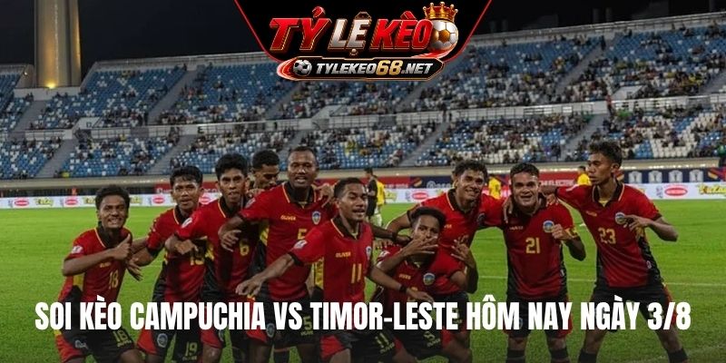 Soi kèo Campuchia vs Timor-Leste hôm nay ngày 3/8