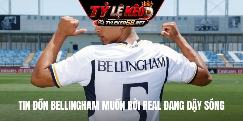 Tin đồn Bellingham muốn rời Real đang dậy sóng