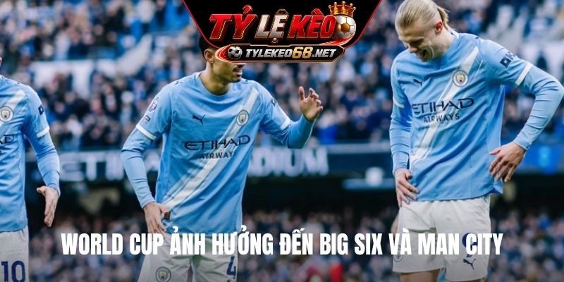 World Cup ảnh hưởng đến Big Six và Man City