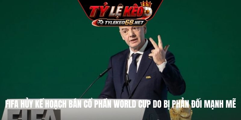 FIFA hủy kế hoạch bán cổ phần World Cup do bị phản đối mạnh mẽ