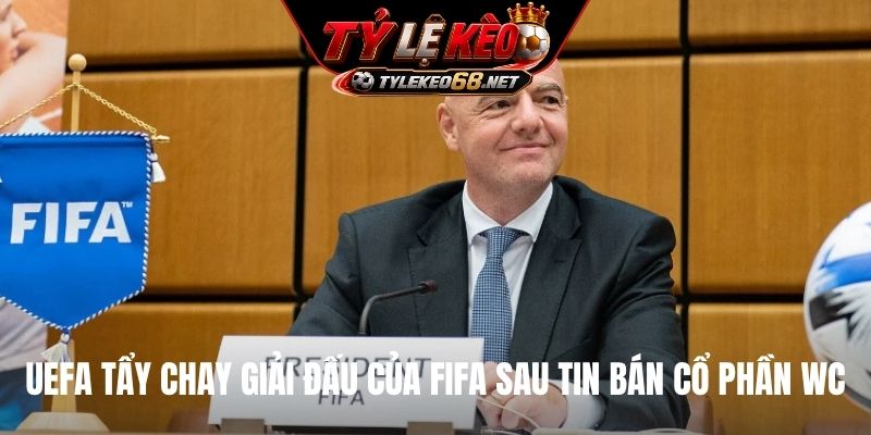 UEFA tẩy chay giải đấu của FIFA sau tin bán cổ phần WC